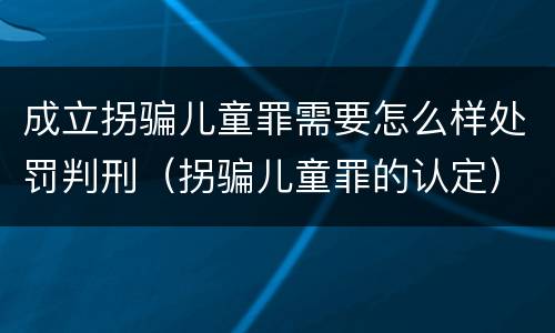 成立拐骗儿童罪需要怎么样处罚判刑（拐骗儿童罪的认定）