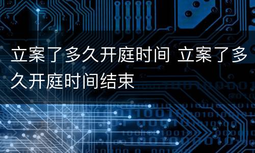 立案了多久开庭时间 立案了多久开庭时间结束