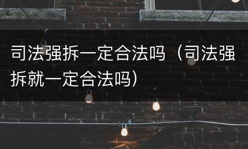 司法强拆一定合法吗（司法强拆就一定合法吗）