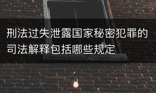 刑法过失泄露国家秘密犯罪的司法解释包括哪些规定