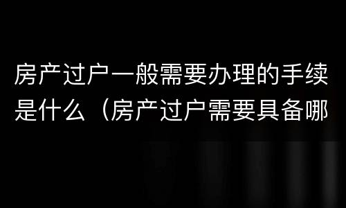 房产过户一般需要办理的手续是什么（房产过户需要具备哪些条件）