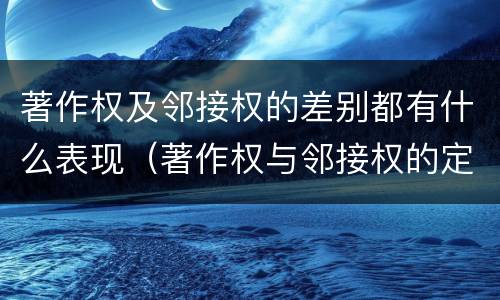 著作权及邻接权的差别都有什么表现（著作权与邻接权的定义是什么）