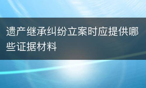 遗产继承纠纷立案时应提供哪些证据材料