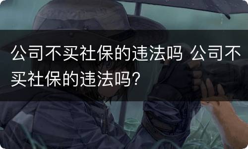 公司不买社保的违法吗 公司不买社保的违法吗?