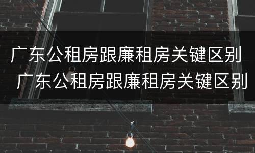 广东公租房跟廉租房关键区别 广东公租房跟廉租房关键区别在哪