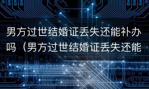 男方过世结婚证丢失还能补办吗（男方过世结婚证丢失还能补办吗要多少钱）