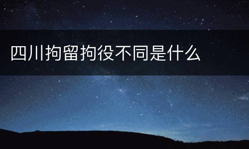 四川拘留拘役不同是什么