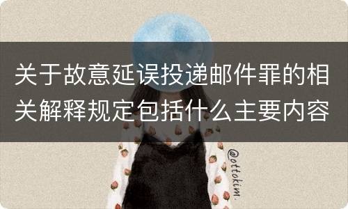 关于故意延误投递邮件罪的相关解释规定包括什么主要内容