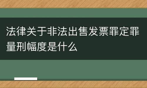 法律关于非法出售发票罪定罪量刑幅度是什么