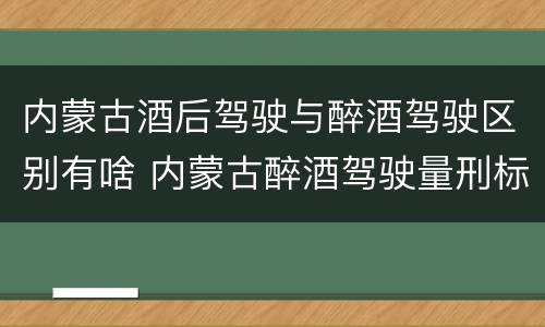 内蒙古酒后驾驶与醉酒驾驶区别有啥 内蒙古醉酒驾驶量刑标准