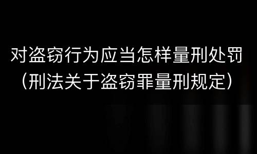 对盗窃行为应当怎样量刑处罚（刑法关于盗窃罪量刑规定）