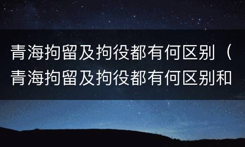 青海拘留及拘役都有何区别（青海拘留及拘役都有何区别和规定）