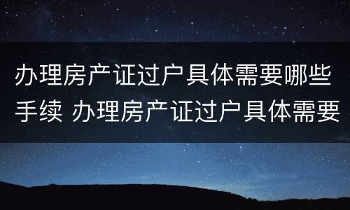 办理房产证过户具体需要哪些手续 办理房产证过户具体需要哪些手续费