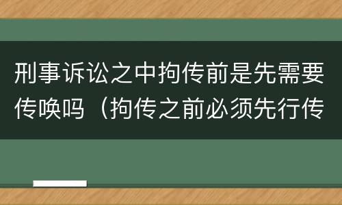 刑事诉讼之中拘传前是先需要传唤吗（拘传之前必须先行传唤）