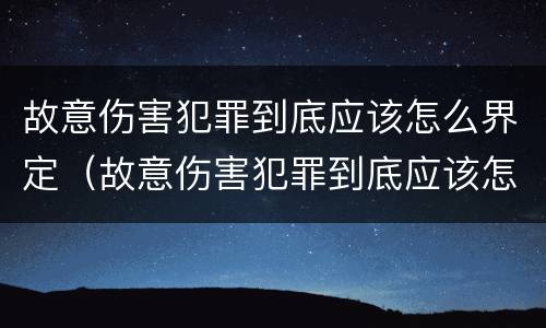 故意伤害犯罪到底应该怎么界定（故意伤害犯罪到底应该怎么界定呢）