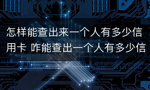 怎样能查出来一个人有多少信用卡 咋能查出一个人有多少信用卡