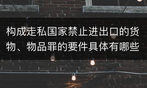 构成走私国家禁止进出口的货物、物品罪的要件具体有哪些