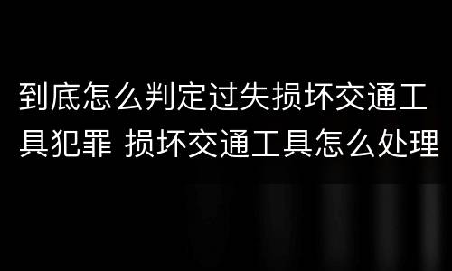 到底怎么判定过失损坏交通工具犯罪 损坏交通工具怎么处理