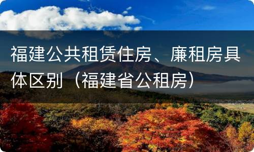 福建公共租赁住房、廉租房具体区别（福建省公租房）