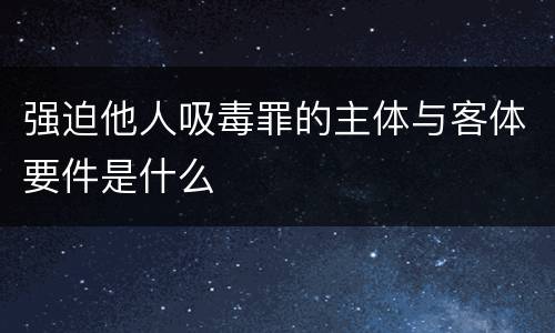 强迫他人吸毒罪的主体与客体要件是什么