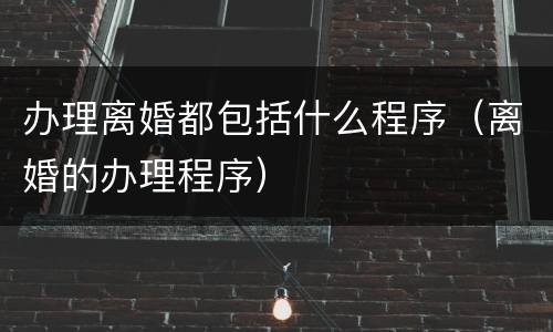 办理离婚都包括什么程序（离婚的办理程序）