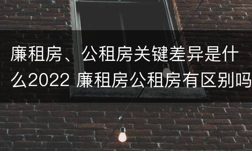廉租房、公租房关键差异是什么2022 廉租房公租房有区别吗