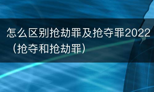 怎么区别抢劫罪及抢夺罪2022（抢夺和抢劫罪）
