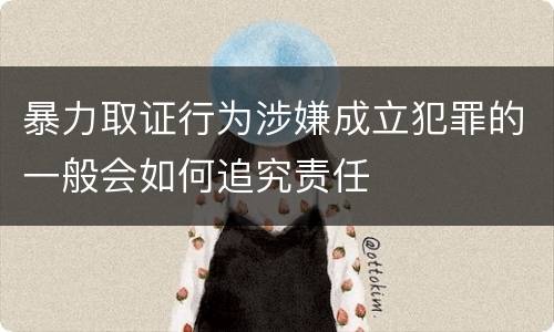 暴力取证行为涉嫌成立犯罪的一般会如何追究责任