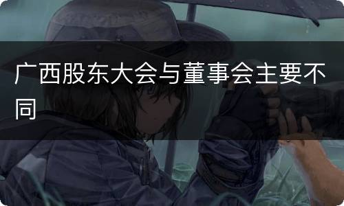 广西股东大会与董事会主要不同