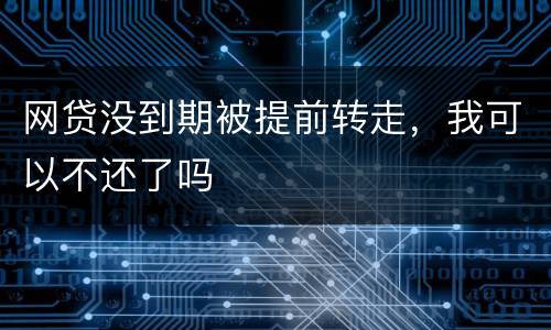 网贷没到期被提前转走，我可以不还了吗