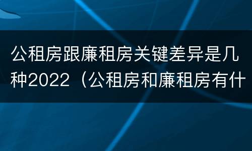 公租房跟廉租房关键差异是几种2022（公租房和廉租房有什么不同?）