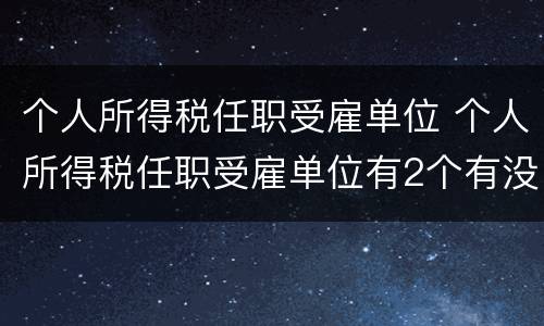 个人所得税任职受雇单位 个人所得税任职受雇单位有2个有没有影响