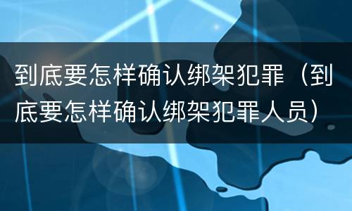 到底要怎样确认绑架犯罪（到底要怎样确认绑架犯罪人员）