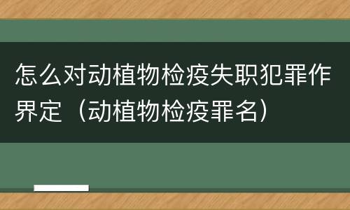 怎么对动植物检疫失职犯罪作界定（动植物检疫罪名）