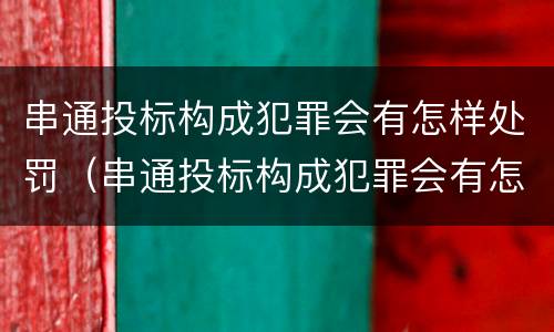 串通投标构成犯罪会有怎样处罚（串通投标构成犯罪会有怎样处罚呢）