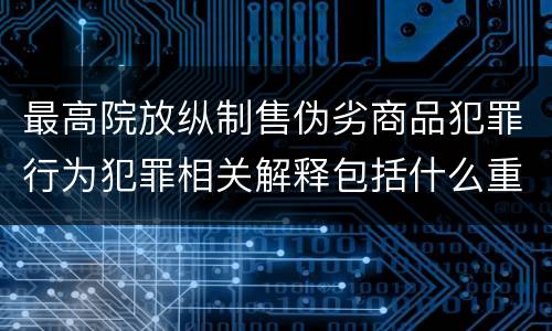 最高院放纵制售伪劣商品犯罪行为犯罪相关解释包括什么重要规定