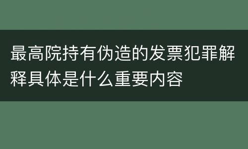 最高院持有伪造的发票犯罪解释具体是什么重要内容
