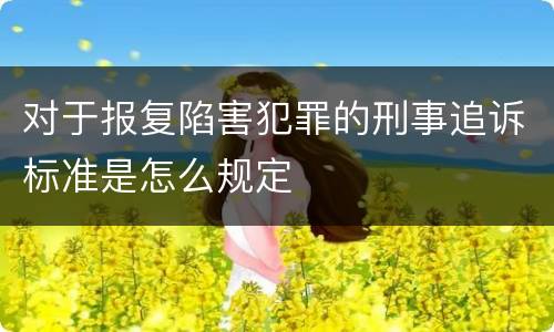 对于报复陷害犯罪的刑事追诉标准是怎么规定