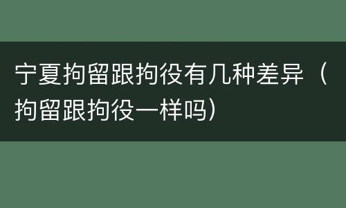 宁夏拘留跟拘役有几种差异（拘留跟拘役一样吗）