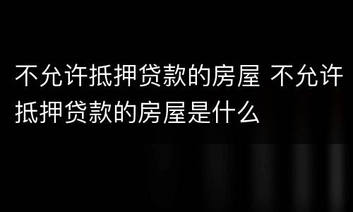 不允许抵押贷款的房屋 不允许抵押贷款的房屋是什么
