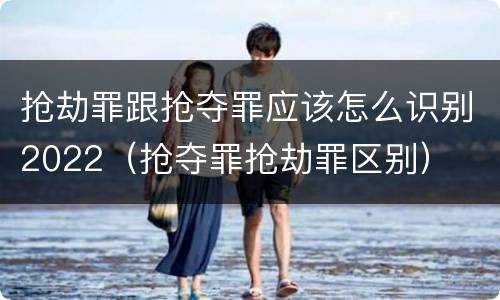 抢劫罪跟抢夺罪应该怎么识别2022（抢夺罪抢劫罪区别）