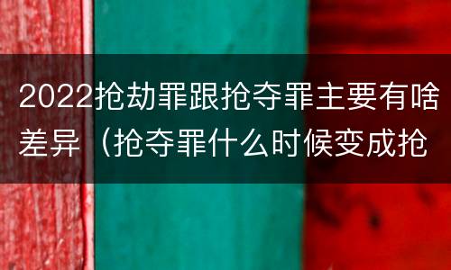 2022抢劫罪跟抢夺罪主要有啥差异（抢夺罪什么时候变成抢劫罪）