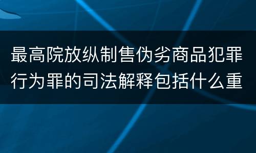 最高院放纵制售伪劣商品犯罪行为罪的司法解释包括什么重要内容