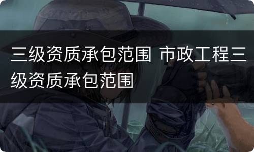 三级资质承包范围 市政工程三级资质承包范围