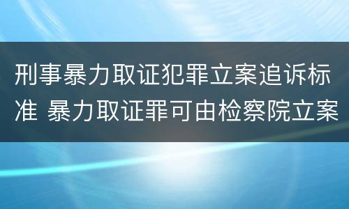 刑事暴力取证犯罪立案追诉标准 暴力取证罪可由检察院立案侦查
