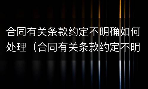 合同有关条款约定不明确如何处理（合同有关条款约定不明确如何处理违约）