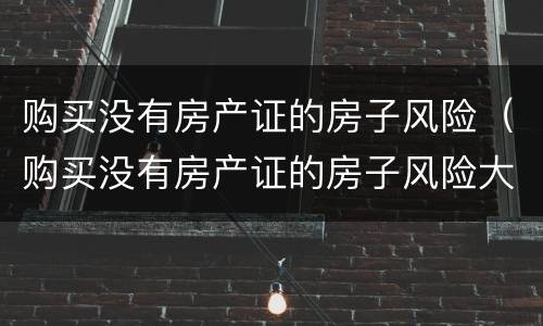 购买没有房产证的房子风险（购买没有房产证的房子风险大不大）