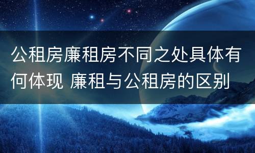 公租房廉租房不同之处具体有何体现 廉租与公租房的区别