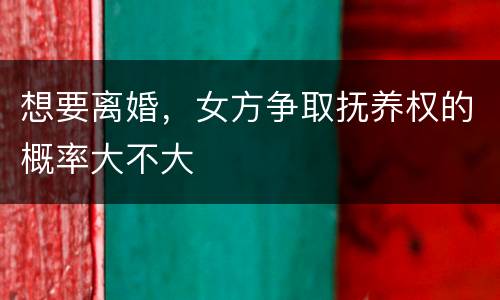想要离婚，女方争取抚养权的概率大不大