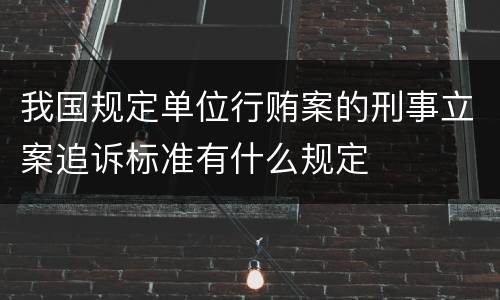 我国规定单位行贿案的刑事立案追诉标准有什么规定